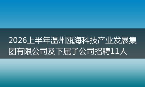 2026上半年温州瓯海科技产业发展集团有限公司及下属子公司招聘11人