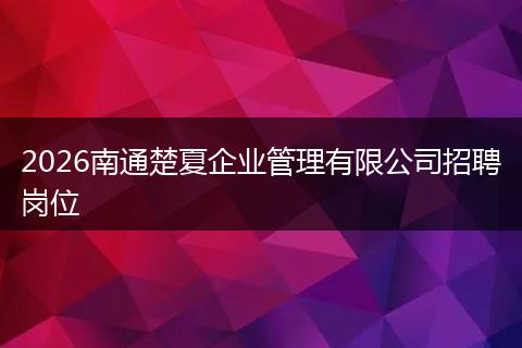 2026南通楚夏企业管理有限公司招聘岗位