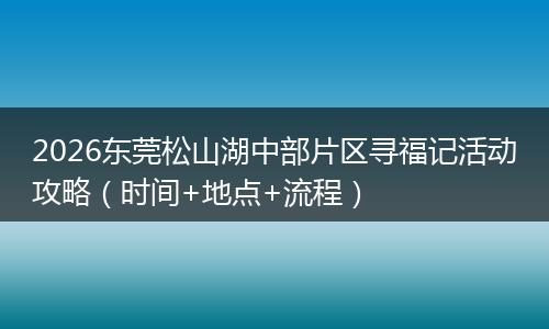 2026东莞松山湖中部片区寻福记活动攻略（时间+地点+流程）