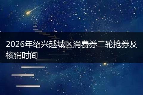 2026年绍兴越城区消费券三轮抢券及核销时间