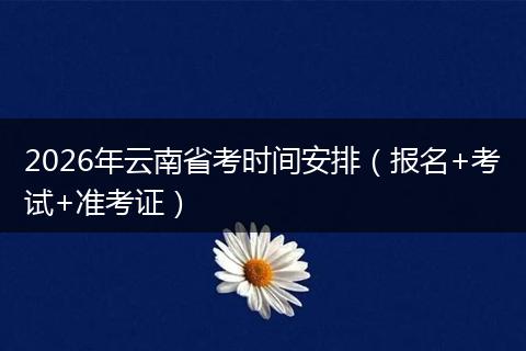 2026年云南省考时间安排（报名+考试+准考证）