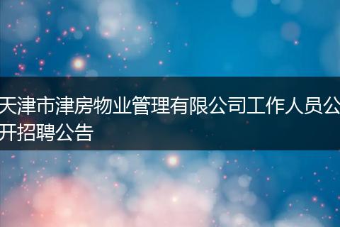 天津市津房物业管理有限公司工作人员公开招聘公告