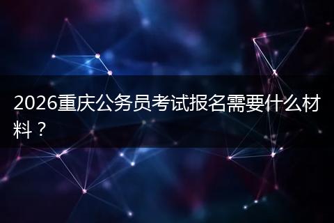 2026重庆公务员考试报名需要什么材料？