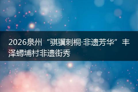 2026泉州“骐骥刺桐·非遗芳华”丰泽蟳埔村非遗街秀