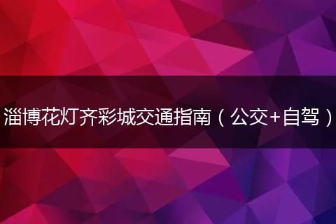 淄博花灯齐彩城交通指南（公交+自驾）