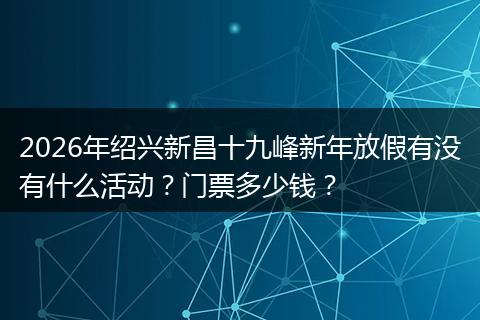 2026年绍兴新昌十九峰新年放假有没有什么活动？门票多少钱？
