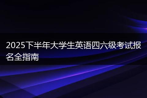 2025下半年大学生英语四六级考试报名全指南