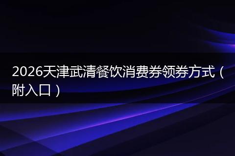2026天津武清餐饮消费券领券方式（附入口）