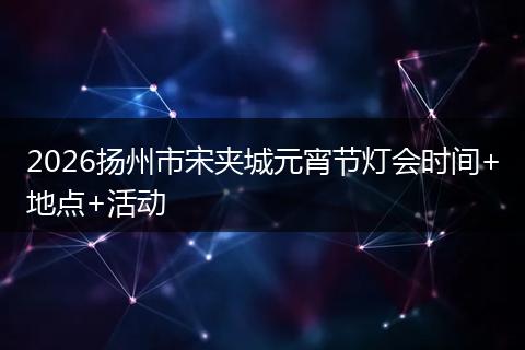 2026扬州市宋夹城元宵节灯会时间+地点+活动