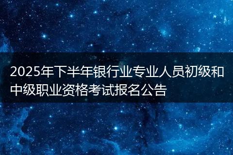 2025年下半年银行业专业人员初级和中级职业资格考试报名公告