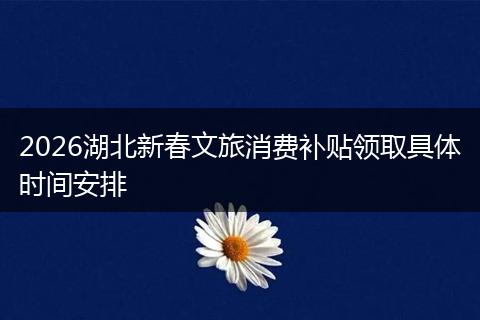 2026湖北新春文旅消费补贴领取具体时间安排