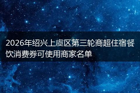2026年绍兴上虞区第三轮商超住宿餐饮消费券可使用商家名单