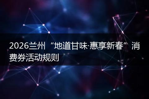 2026兰州“地道甘味·惠享新春”消费券活动规则