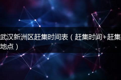 武汉新洲区赶集时间表（赶集时间+赶集地点）