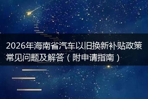 2026年海南省汽车以旧换新补贴政策常见问题及解答（附申请指南）