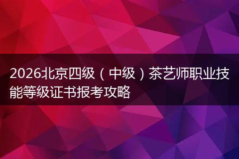2026北京四级（中级）茶艺师职业技能等级证书报考攻略