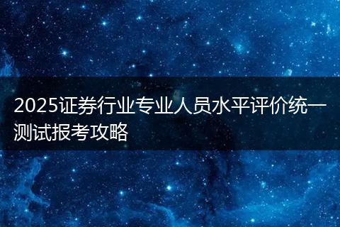2025证券行业专业人员水平评价统一测试报考攻略