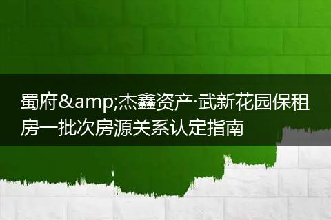 蜀府&杰鑫资产·武新花园保租房一批次房源关系认定指南