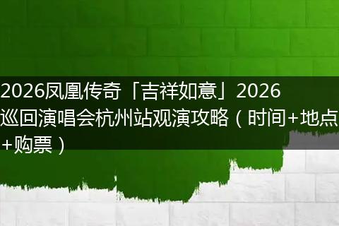 2026凤凰传奇「吉祥如意」2026巡回演唱会杭州站观演攻略（时间+地点+购票）