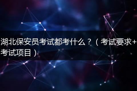 湖北保安员考试都考什么？（考试要求+考试项目）