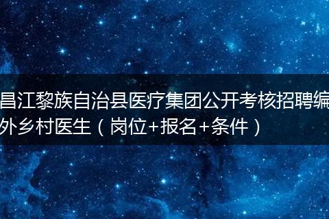 昌江黎族自治县医疗集团公开考核招聘编外乡村医生（岗位+报名+条件）