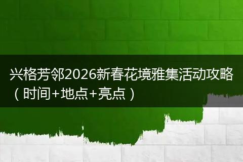 兴格芳邻2026新春花境雅集活动攻略（时间+地点+亮点）