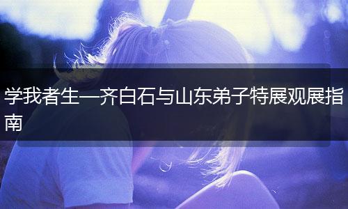 学我者生—齐白石与山东弟子特展观展指南