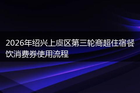 2026年绍兴上虞区第三轮商超住宿餐饮消费券使用流程