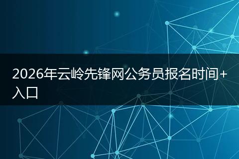 2026年云岭先锋网公务员报名时间+入口