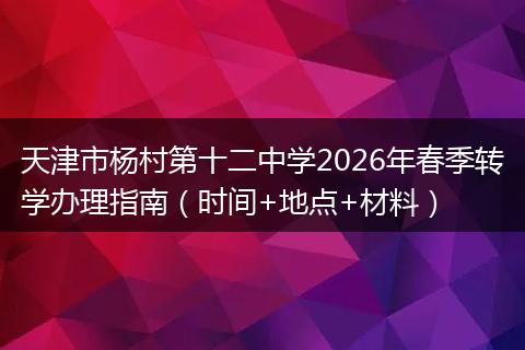 天津市杨村第十二中学2026年春季转学办理指南（时间+地点+材料）