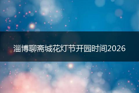 淄博聊斋城花灯节开园时间2026