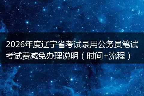 2026年度辽宁省考试录用公务员笔试考试费减免办理说明（时间+流程）
