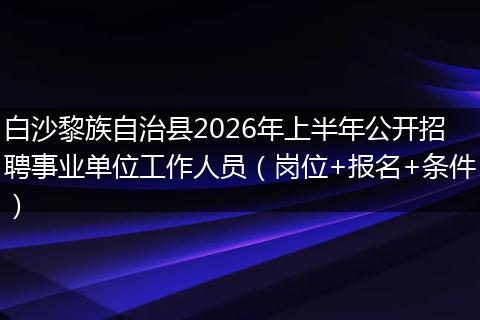 白沙黎族自治县2026年上半年公开招聘事业单位工作人员（岗位+报名+条件）