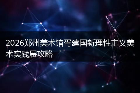 2026郑州美术馆胥建国新理性主义美术实践展攻略