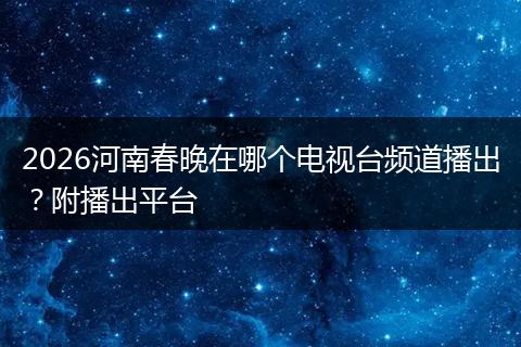 2026河南春晚在哪个电视台频道播出？附播出平台