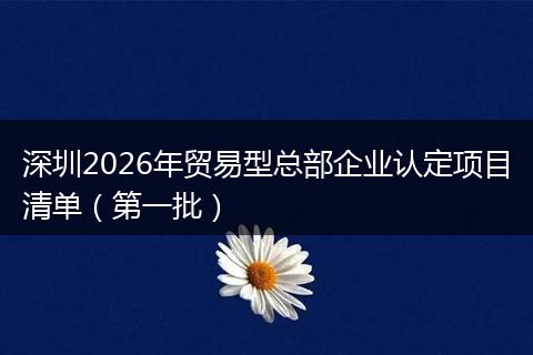 深圳2026年贸易型总部企业认定项目清单（第一批）