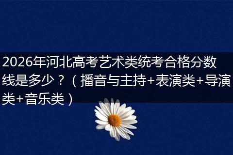 2026年河北高考艺术类统考合格分数线是多少？（播音与主持+表演类+导演类+音乐类）