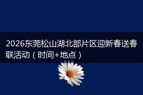 2026东莞松山湖北部片区迎新春送春联活动（时间+地点）