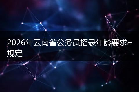 2026年云南省公务员招录年龄要求+规定