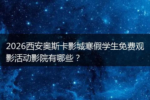 2026西安奥斯卡影城寒假学生免费观影活动影院有哪些？