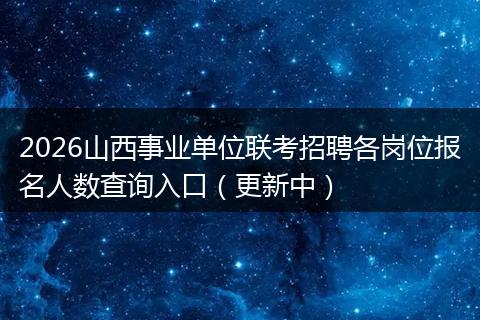 2026山西事业单位联考招聘各岗位报名人数查询入口（更新中）