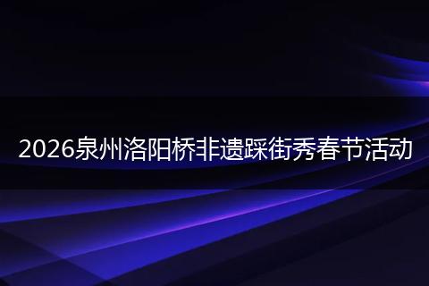 2026泉州洛阳桥非遗踩街秀春节活动