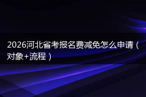 2026河北省考报名费减免怎么申请（对象+流程）