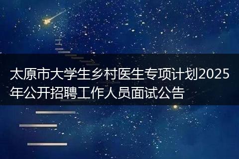 太原市大学生乡村医生专项计划2025年公开招聘工作人员面试公告