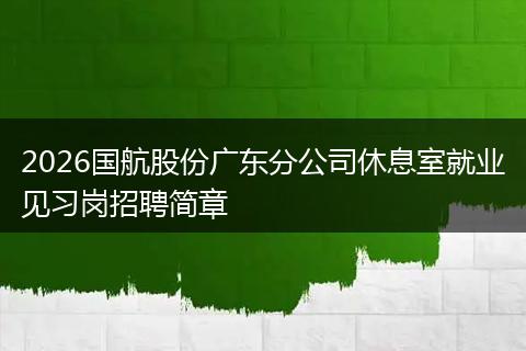 2026国航股份广东分公司休息室就业见习岗招聘简章
