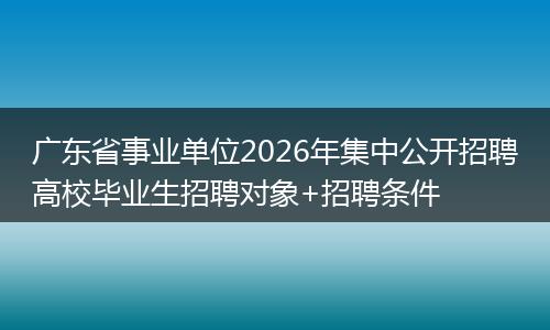 广东省事业单位2026年集中公开招聘高校毕业生招聘对象+招聘条件