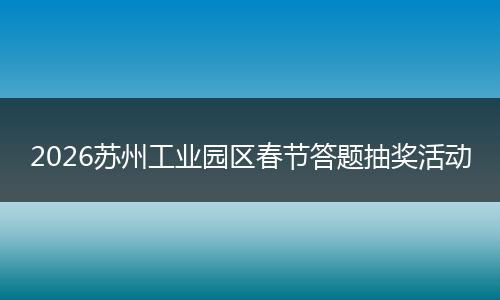 2026苏州工业园区春节答题抽奖活动