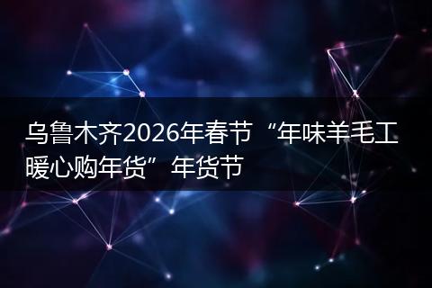 乌鲁木齐2026年春节“年味羊毛工 暖心购年货”年货节