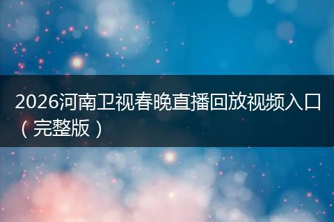 2026河南卫视春晚直播回放视频入口（完整版）