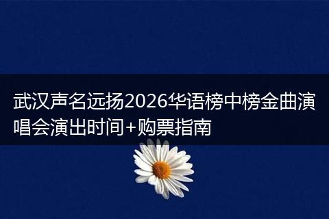 武汉声名远扬2026华语榜中榜金曲演唱会演出时间+购票指南